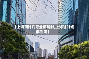 【上海预计几号全部解封,上海啥时候解封啊】