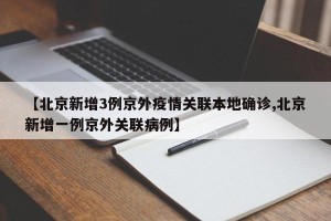 【北京新增3例京外疫情关联本地确诊,北京新增一例京外关联病例】