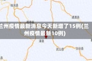 兰州疫情最新消息今天新增了15例(兰州疫情最新10例)
