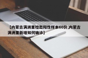【内蒙古满洲里检出阳性样本60份,内蒙古满洲里新增如何确诊】
