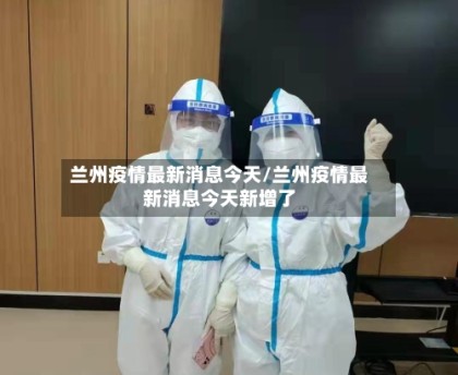 兰州疫情最新消息今天/兰州疫情最新消息今天新增了