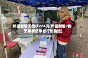 新疆新增无症状224例(新疆新增2例无症状感染者行动轨迹)
