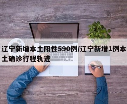辽宁新增本土阳性590例/辽宁新增1例本土确诊行程轨迹