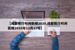 【成都限行时间新规2020,成都限行时间新规2020年12月17号】