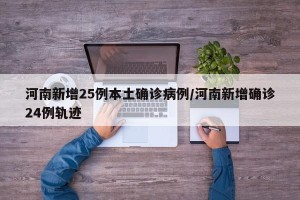 河南新增25例本土确诊病例/河南新增确诊24例轨迹