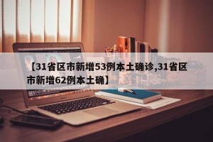 【31省区市新增53例本土确诊,31省区市新增62例本土确】