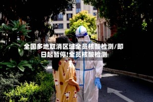 全国多地取消区域全员核酸检测/即日起暂停!全员核酸检测