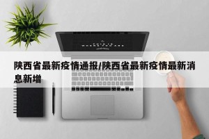陕西省最新疫情通报/陕西省最新疫情最新消息新增