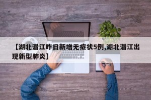 【湖北潜江昨日新增无症状5例,湖北潜江出现新型肺炎】