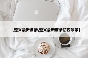 【遵义最新疫情,遵义最新疫情防控政策】