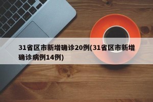 31省区市新增确诊20例(31省区市新增确诊病例14例)