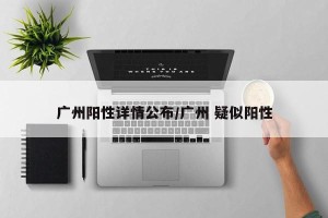 广州阳性详情公布/广州 疑似阳性