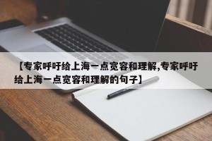 【专家呼吁给上海一点宽容和理解,专家呼吁给上海一点宽容和理解的句子】