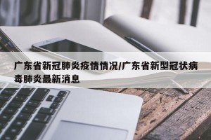 广东省新冠肺炎疫情情况/广东省新型冠状病毒肺炎最新消息