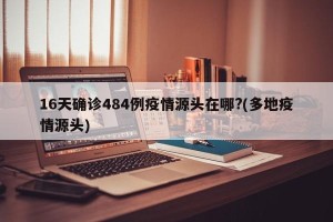 16天确诊484例疫情源头在哪?(多地疫情源头)