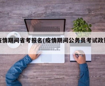 疫情期间省考报名(疫情期间公务员考试政策)