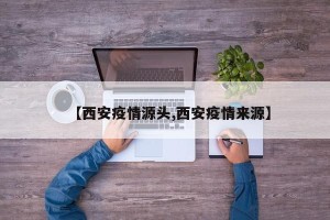 【西安疫情源头,西安疫情来源】