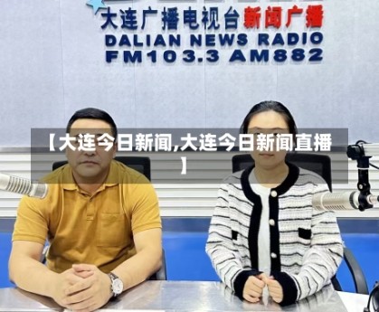 【大连今日新闻,大连今日新闻直播】