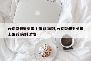 云南新增6例本土确诊病例/云南新增6例本土确诊病例详情