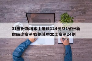 31省份新增本土确诊124例/31省份新增确诊病例49例其中本土病例24例