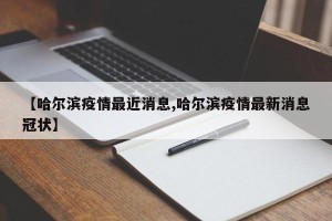 【哈尔滨疫情最近消息,哈尔滨疫情最新消息冠状】