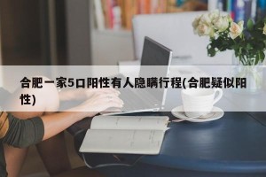 合肥一家5口阳性有人隐瞒行程(合肥疑似阳性)