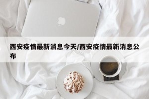 西安疫情最新消息今天/西安疫情最新消息公布