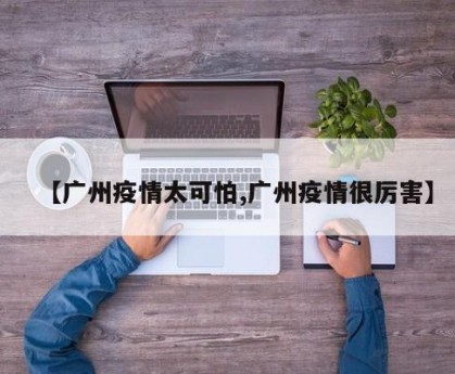 【广州疫情太可怕,广州疫情很厉害】