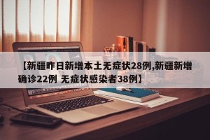 【新疆昨日新增本土无症状28例,新疆新增确诊22例 无症状感染者38例】
