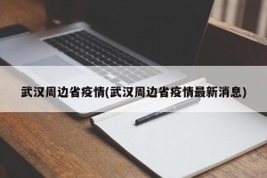 武汉周边省疫情(武汉周边省疫情最新消息)