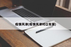疫情天津(疫情天津对口支援)