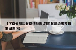 【河南省周边省疫情地图,河南省周边省疫情地图查询】