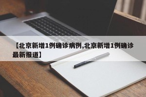 【北京新增1例确诊病例,北京新增1例确诊最新报道】