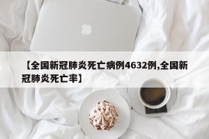 【全国新冠肺炎死亡病例4632例,全国新冠肺炎死亡率】