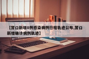 【营口新增8例感染病例行程轨迹公布,营口新增确诊病例轨迹】
