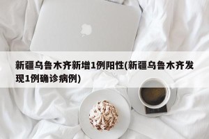 新疆乌鲁木齐新增1例阳性(新疆乌鲁木齐发现1例确诊病例)
