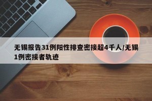 无锡报告31例阳性排查密接超4千人/无锡1例密接者轨迹