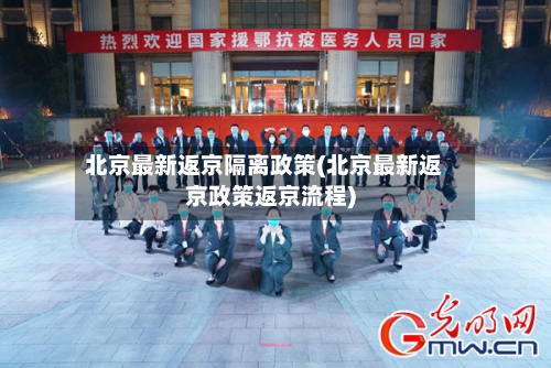 北京最新返京隔离政策(北京最新返京政策返京流程)-第2张图片