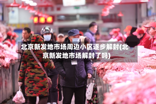 北京新发地市场周边小区逐步解封(北京新发地市场解封了吗)-第3张图片