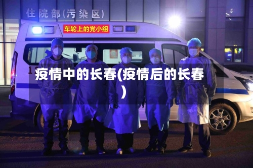 疫情中的长春(疫情后的长春)-第3张图片