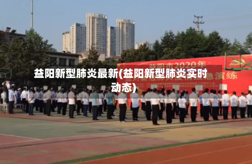 益阳新型肺炎最新(益阳新型肺炎实时动态)-第2张图片