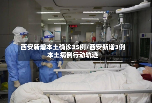 西安新增本土确诊35例/西安新增3例本土病例行动轨迹-第1张图片