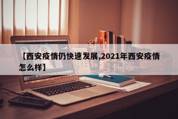 【西安疫情仍快速发展,2021年西安疫情怎么样】