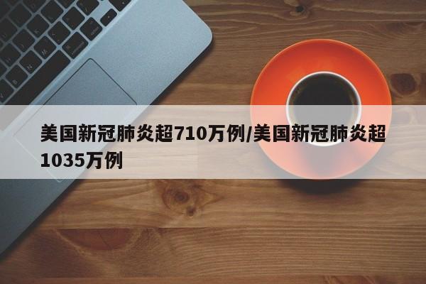 美国新冠肺炎超710万例/美国新冠肺炎超1035万例