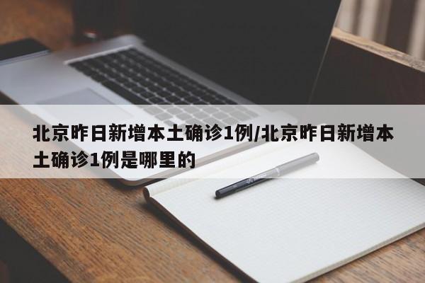 北京昨日新增本土确诊1例/北京昨日新增本土确诊1例是哪里的