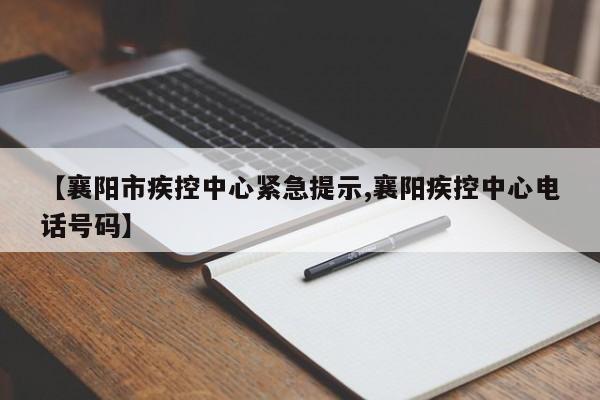 【襄阳市疾控中心紧急提示,襄阳疾控中心电话号码】