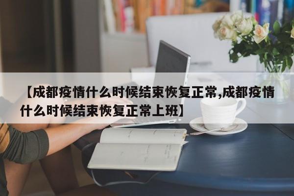 【成都疫情什么时候结束恢复正常,成都疫情什么时候结束恢复正常上班】