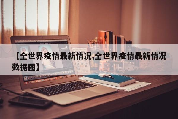 【全世界疫情最新情况,全世界疫情最新情况数据图】