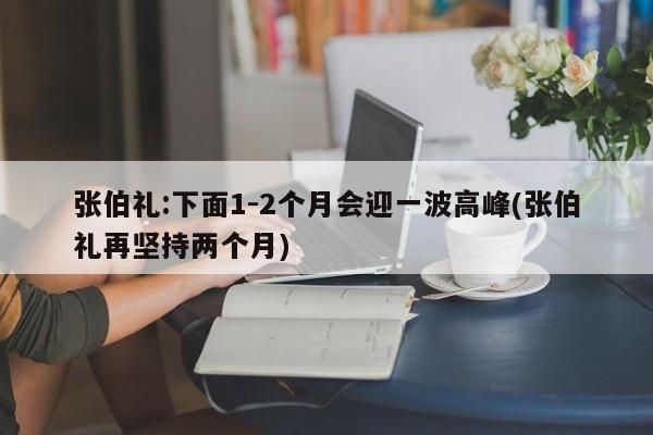 张伯礼:下面1-2个月会迎一波高峰(张伯礼再坚持两个月)