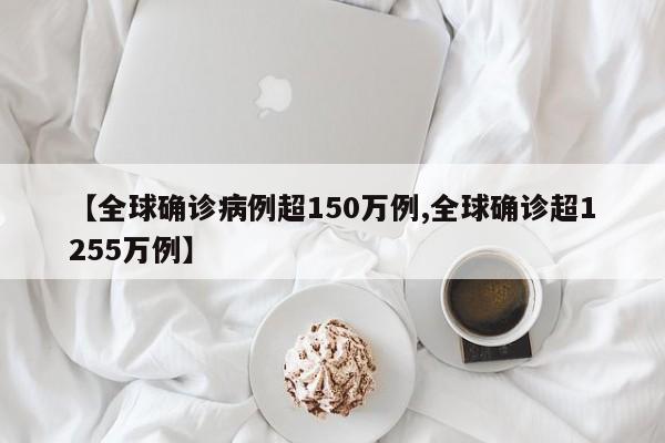 【全球确诊病例超150万例,全球确诊超1255万例】